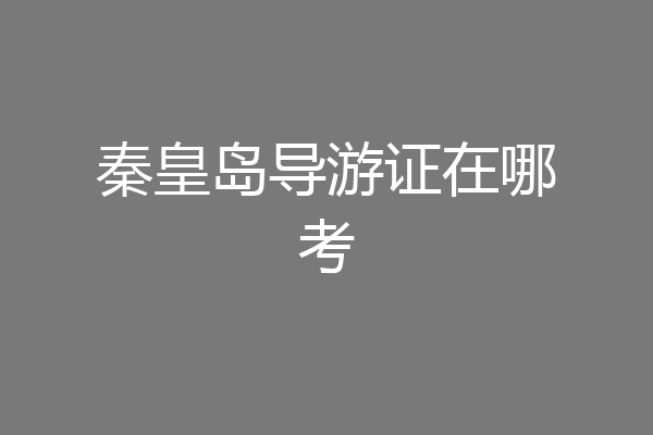 秦皇岛导游证在哪考