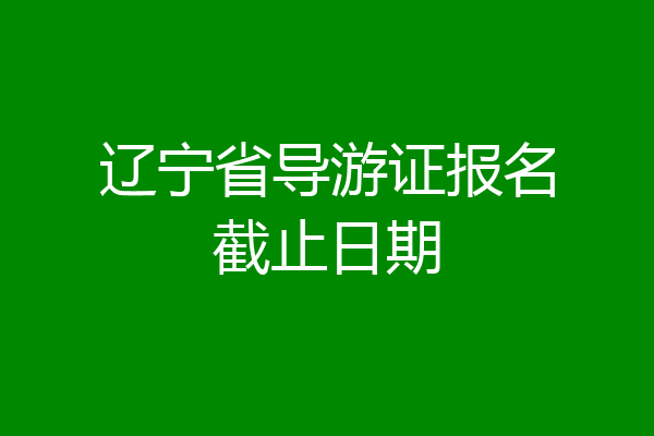 辽宁省导游证报名截止日期