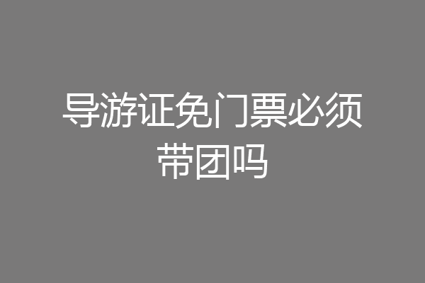 导游证免门票必须带团吗