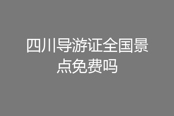 四川导游证全国景点免费吗