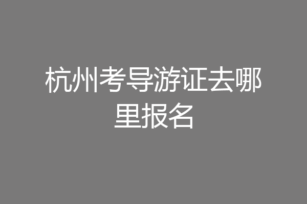 杭州考导游证去哪里报名