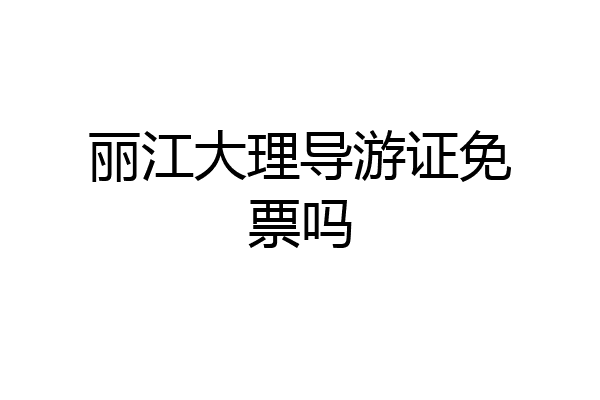 丽江大理导游证免票吗