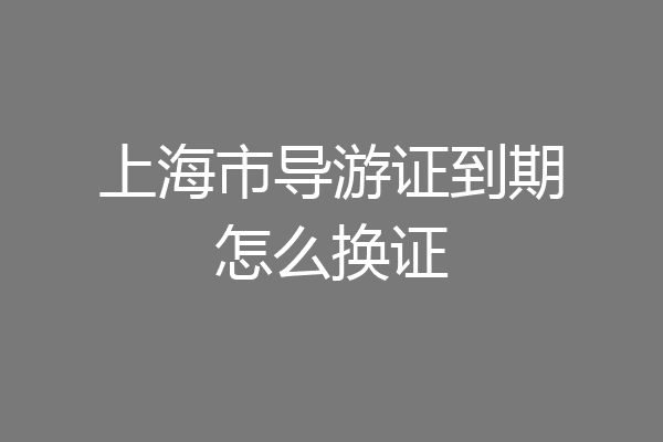 上海市导游证到期怎么换证