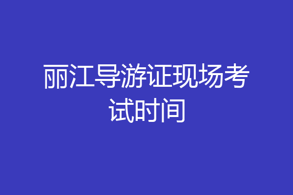 丽江导游证现场考试时间