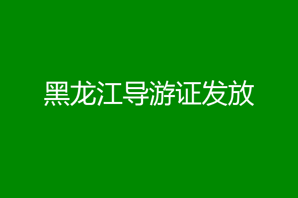 黑龙江导游证发放