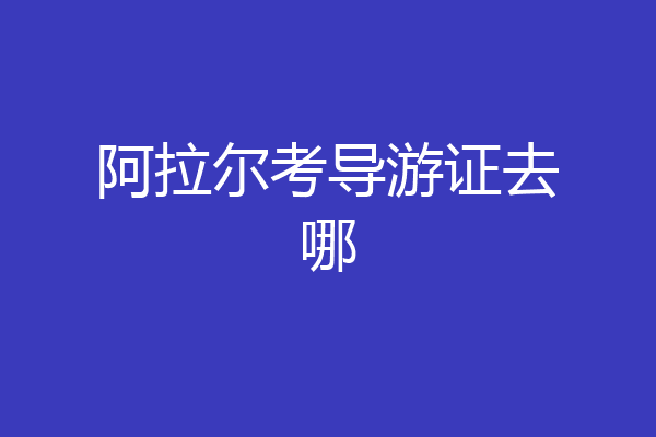阿拉尔考导游证去哪