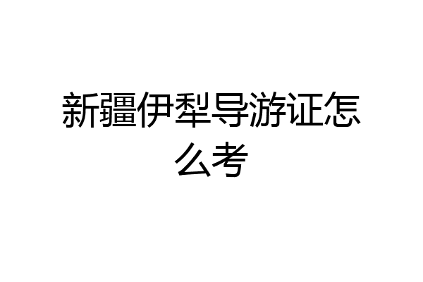 新疆伊犁导游证怎么考