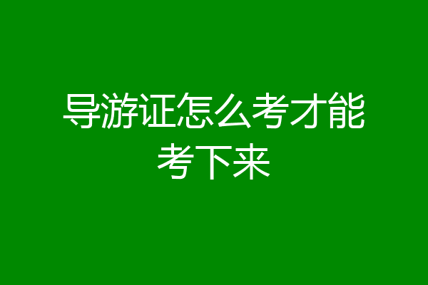 导游证怎么考才能考下来