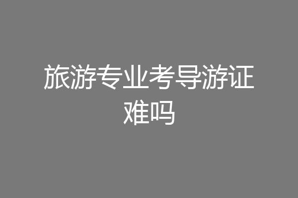 旅游专业考导游证难吗