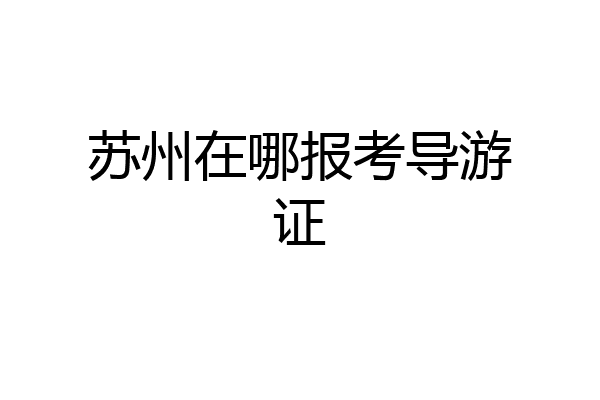 苏州在哪报考导游证