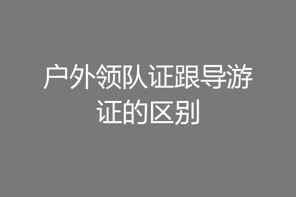 户外领队证跟导游证的区别
