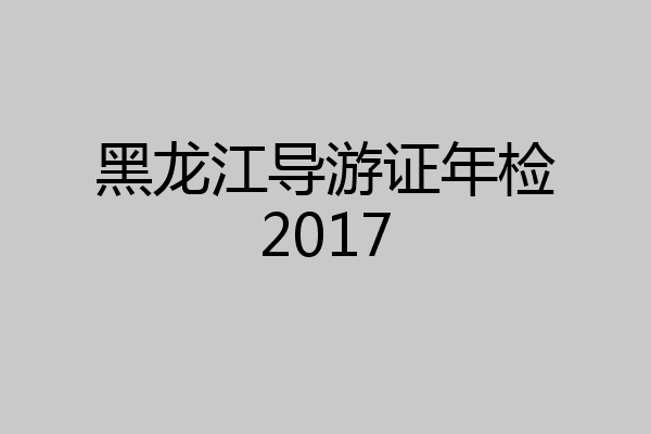 黑龙江导游证年检2017