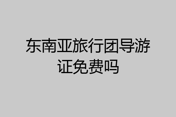 东南亚旅行团导游证免费吗