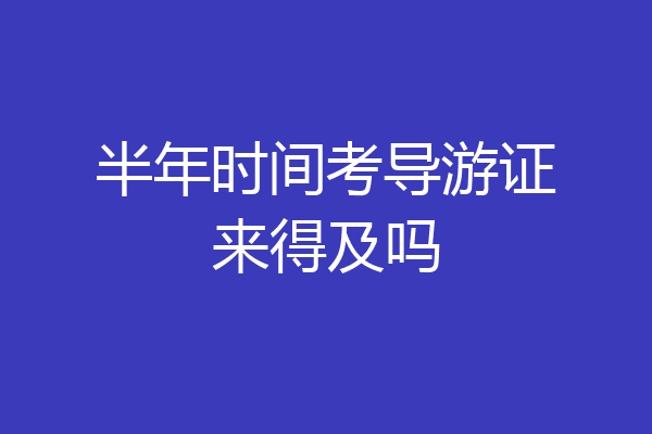 半年时间考导游证来得及吗