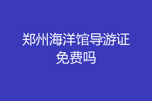郑州海洋馆导游证免费吗