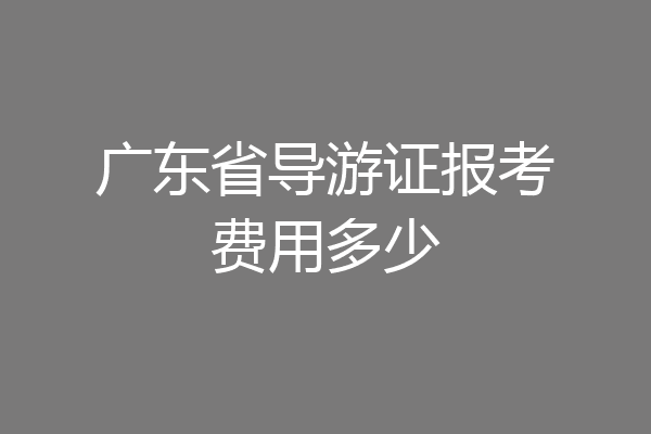 广东省导游证报考费用多少