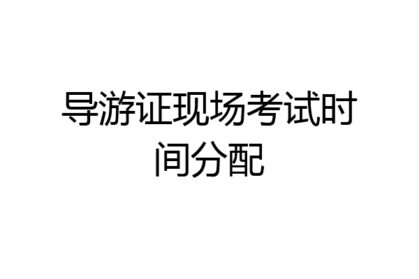 导游证现场考试时间分配