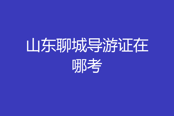 山东聊城导游证在哪考