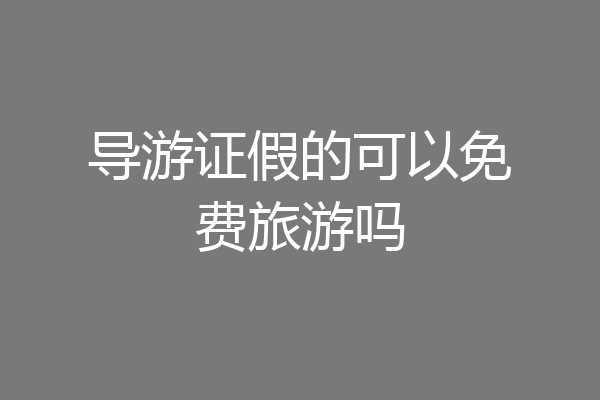 导游证假的可以免费旅游吗