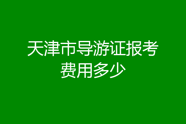 天津市导游证报考费用多少