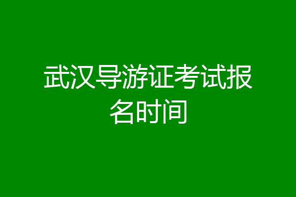 武汉导游证考试报名时间