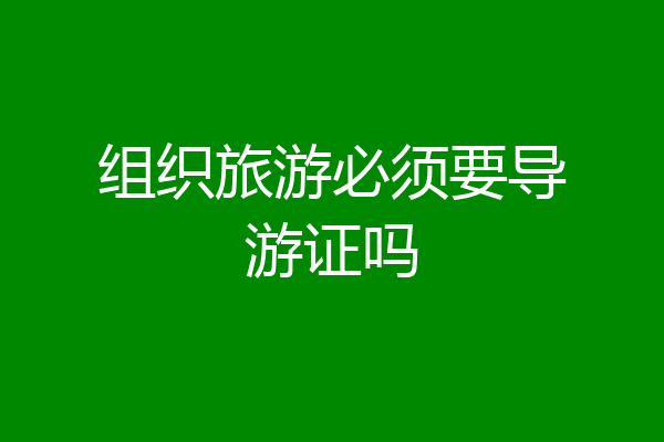 组织旅游必须要导游证吗