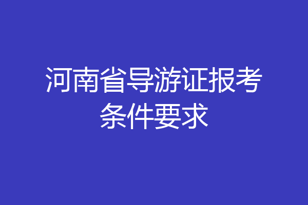 河南省导游证报考条件要求