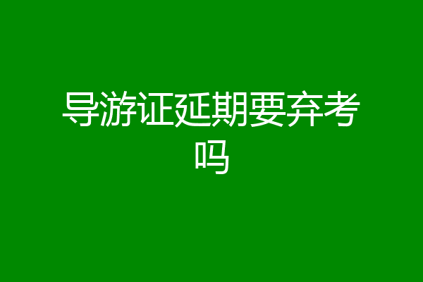 导游证延期要弃考吗
