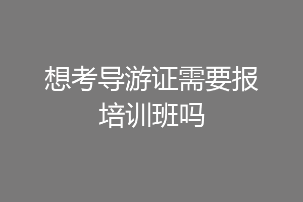 想考导游证需要报培训班吗