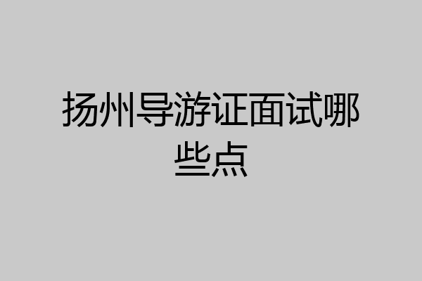 扬州导游证面试哪些点