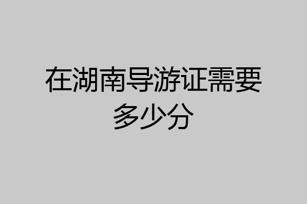 在湖南导游证需要多少分