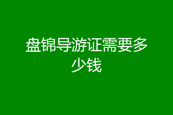 盘锦导游证需要多少钱