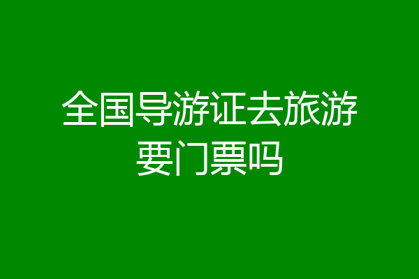 全国导游证去旅游要门票吗