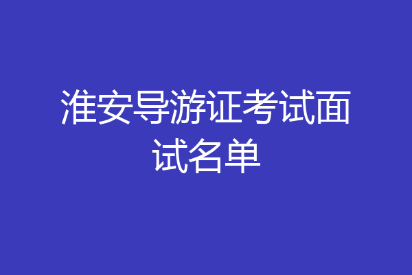 淮安导游证考试面试名单