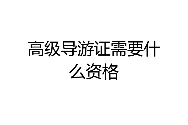 高级导游证需要什么资格