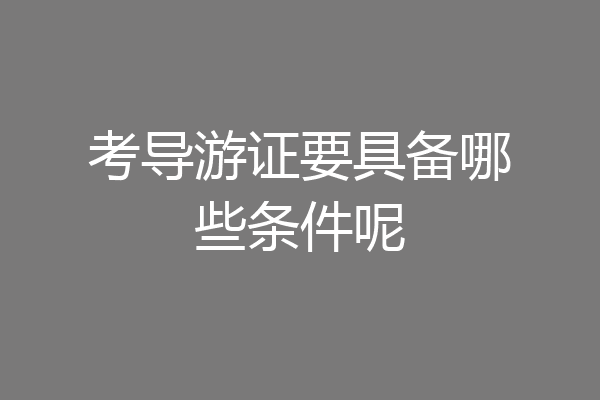 考导游证要具备哪些条件呢