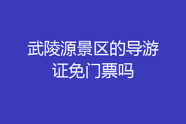 武陵源景区的导游证免门票吗