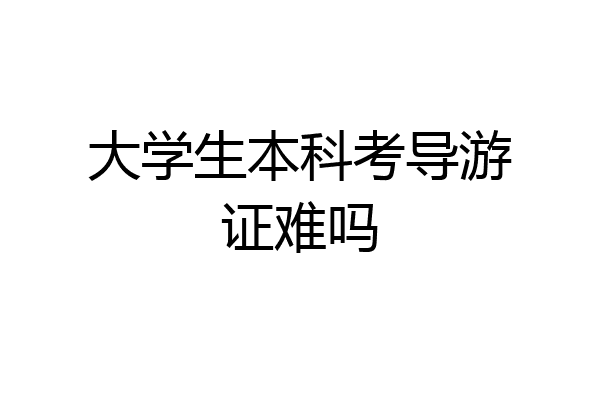 大学生本科考导游证难吗