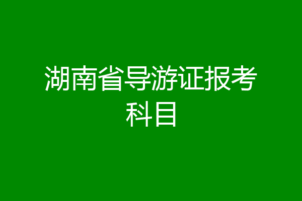 湖南省导游证报考科目