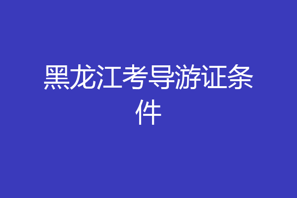 黑龙江考导游证条件