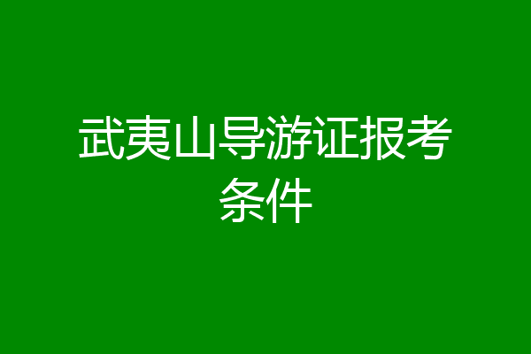 武夷山导游证报考条件