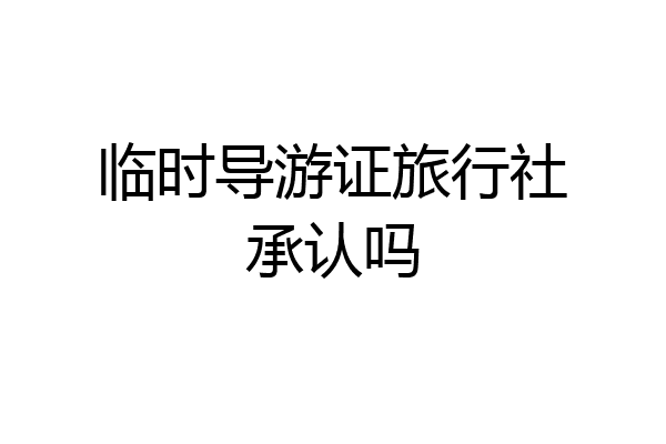 临时导游证旅行社承认吗