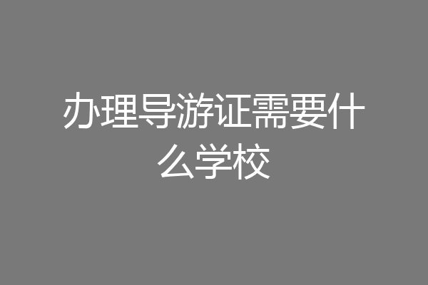 办理导游证需要什么学校