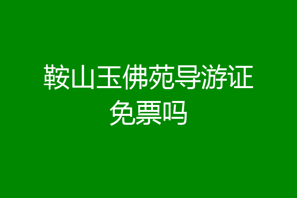 鞍山玉佛苑导游证免票吗
