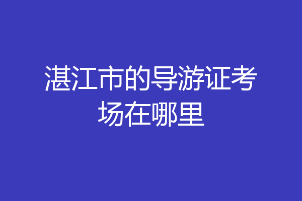 湛江市的导游证考场在哪里