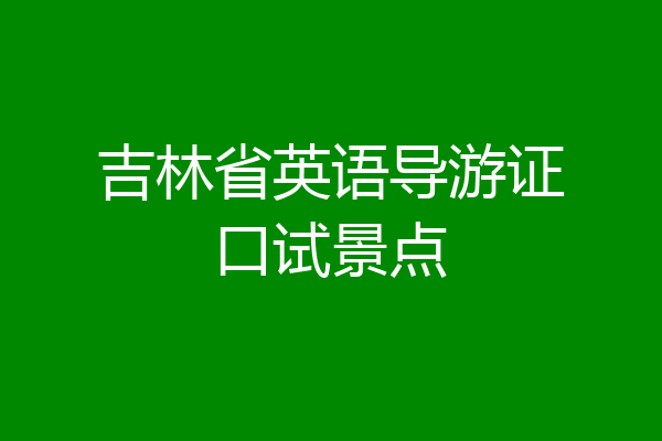 吉林省英语导游证口试景点