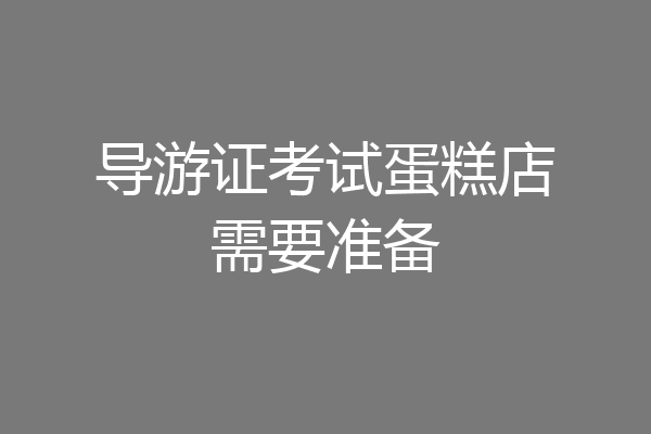 导游证考试蛋糕店需要准备