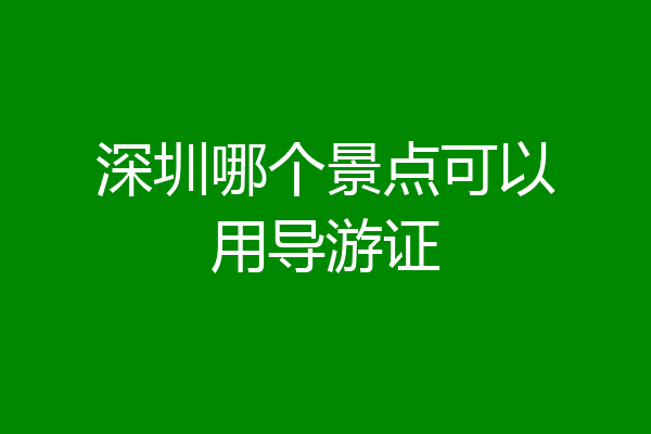深圳哪个景点可以用导游证