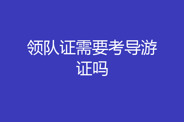 领队证需要考导游证吗