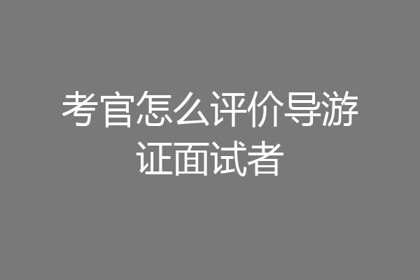 考官怎么评价导游证面试者